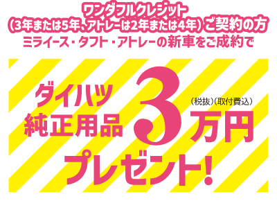 ワンダフルクレジット(3年または5年、アトレーは2年または4年)ご契約の方 ミライース・タフト・アトレーの新車をご成約で　ダイハツ純正用品3万円(税抜)(取付費込)プレゼント!
